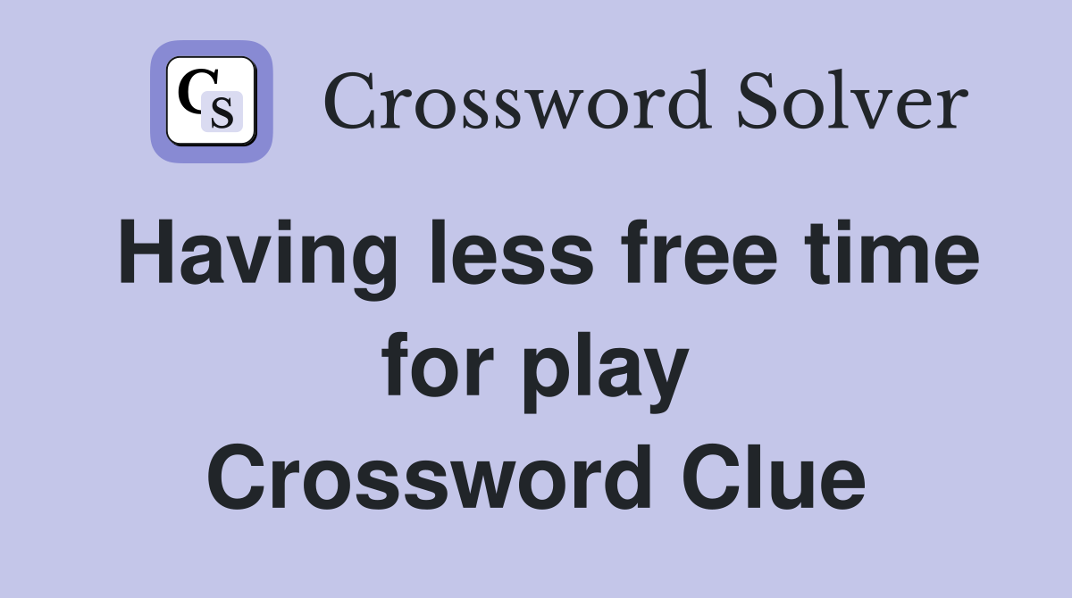 Having less free time for play Crossword Clue