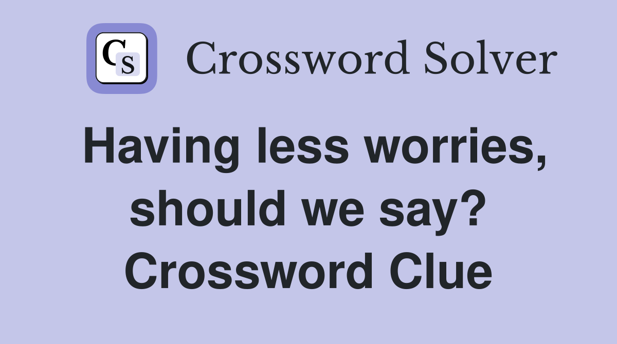Having less worries, should we say? Crossword Clue