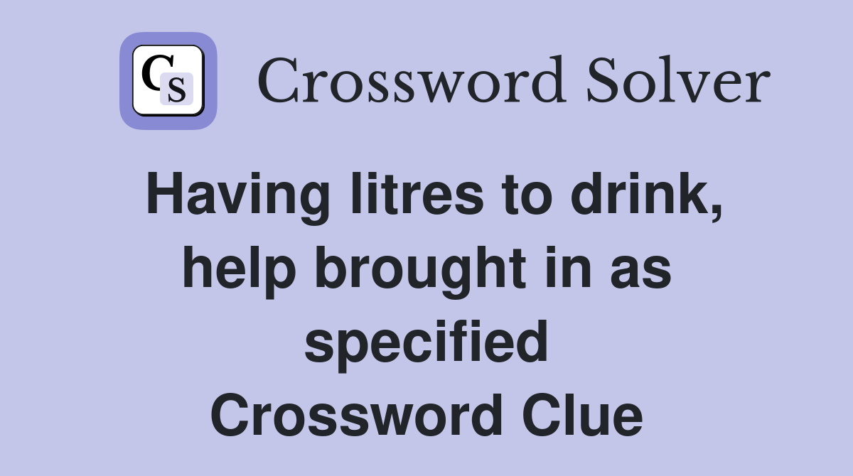 Having litres to drink, help brought in as specified Crossword Clue