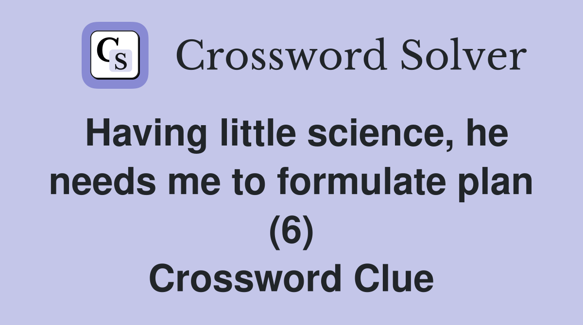 Having little science, he needs me to formulate plan (6) Crossword Clue