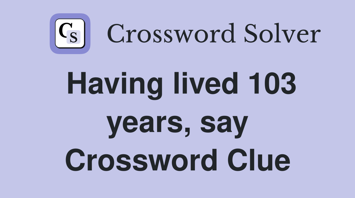 Having lived 103 years, say Crossword Clue