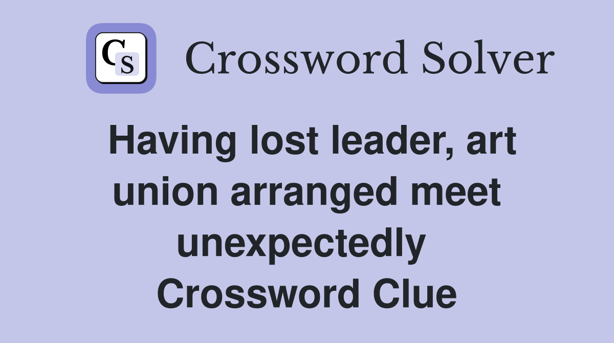 Having lost leader, art union arranged meet unexpectedly  Crossword Clue