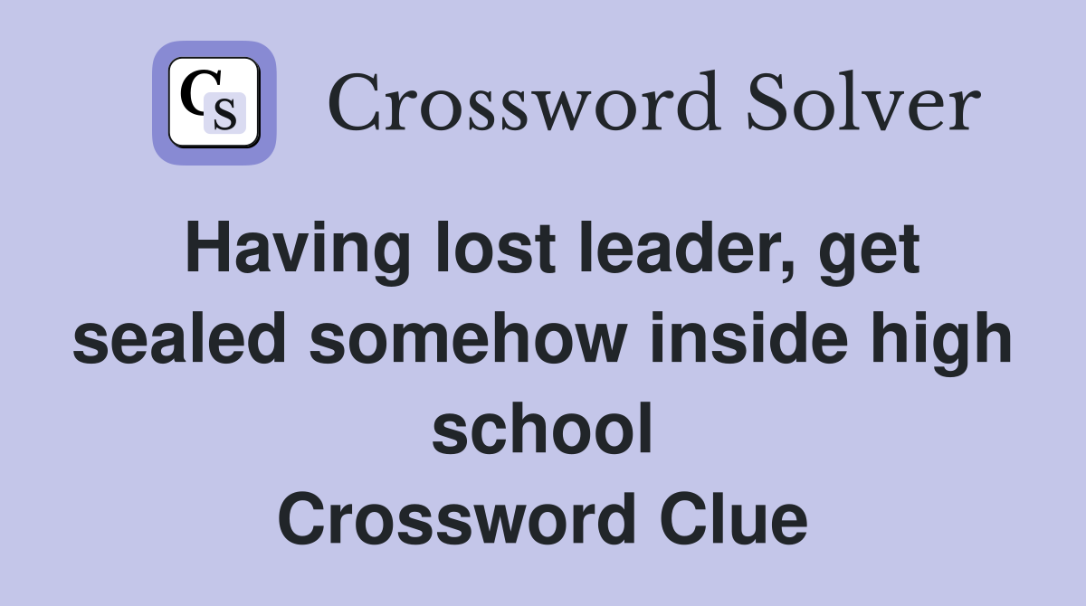 Having lost leader, get sealed somehow inside high school Crossword Clue