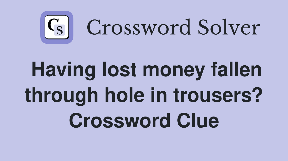 Having lost money fallen through hole in trousers? Crossword Clue