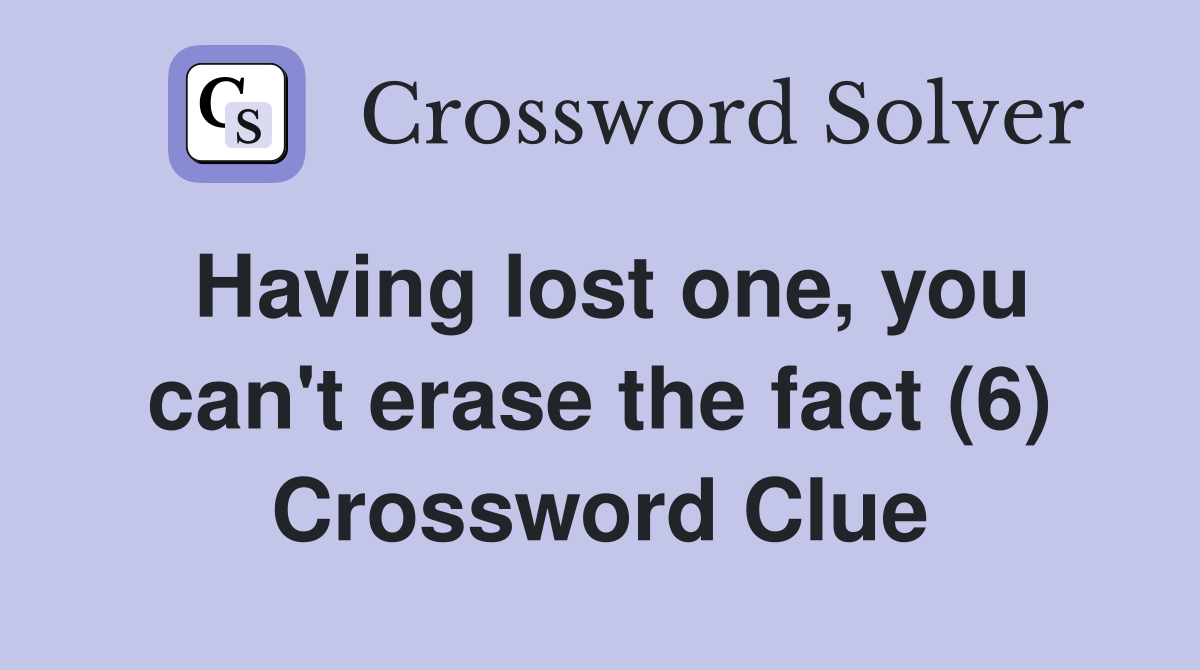 Having lost one, you can't erase the fact (6) Crossword Clue