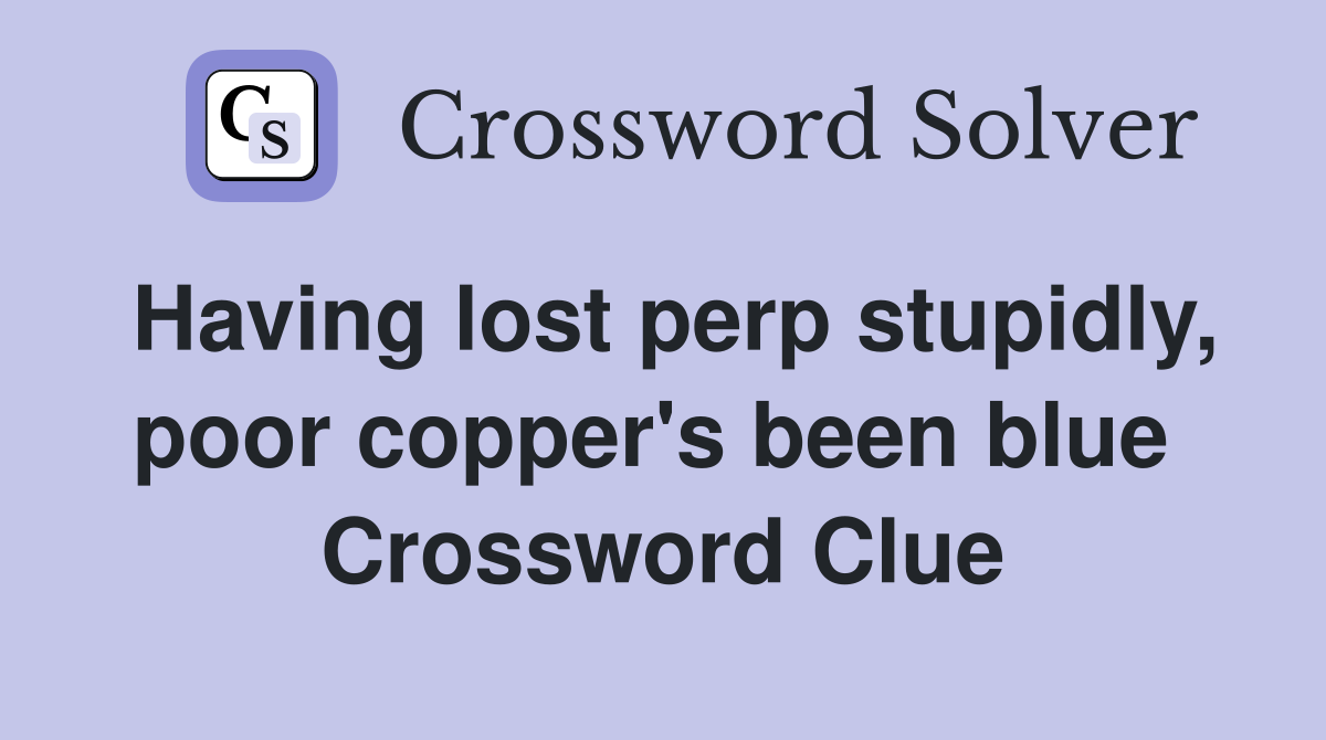Having lost perp stupidly, poor copper's been blue  Crossword Clue