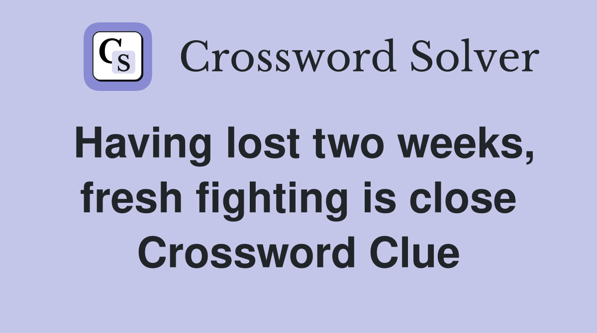 Having lost two weeks, fresh fighting is close Crossword Clue