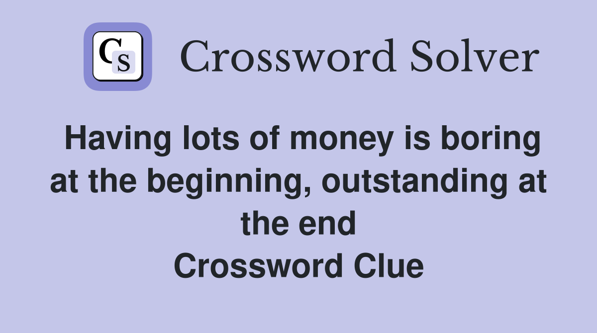 Having lots of money is boring at the beginning, outstanding at the end Crossword Clue