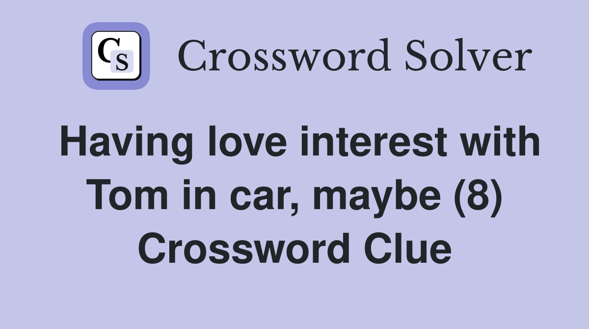 Having love interest with Tom in car, maybe (8) Crossword Clue