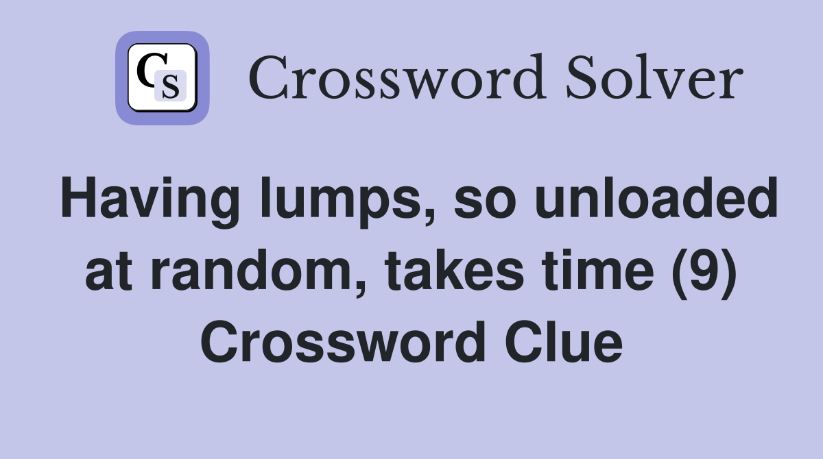 Having lumps, so unloaded at random, takes time (9) Crossword Clue