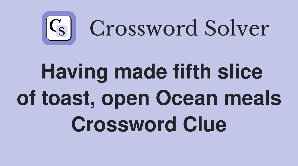 Having made fifth slice of toast, open Ocean meals Crossword Clue