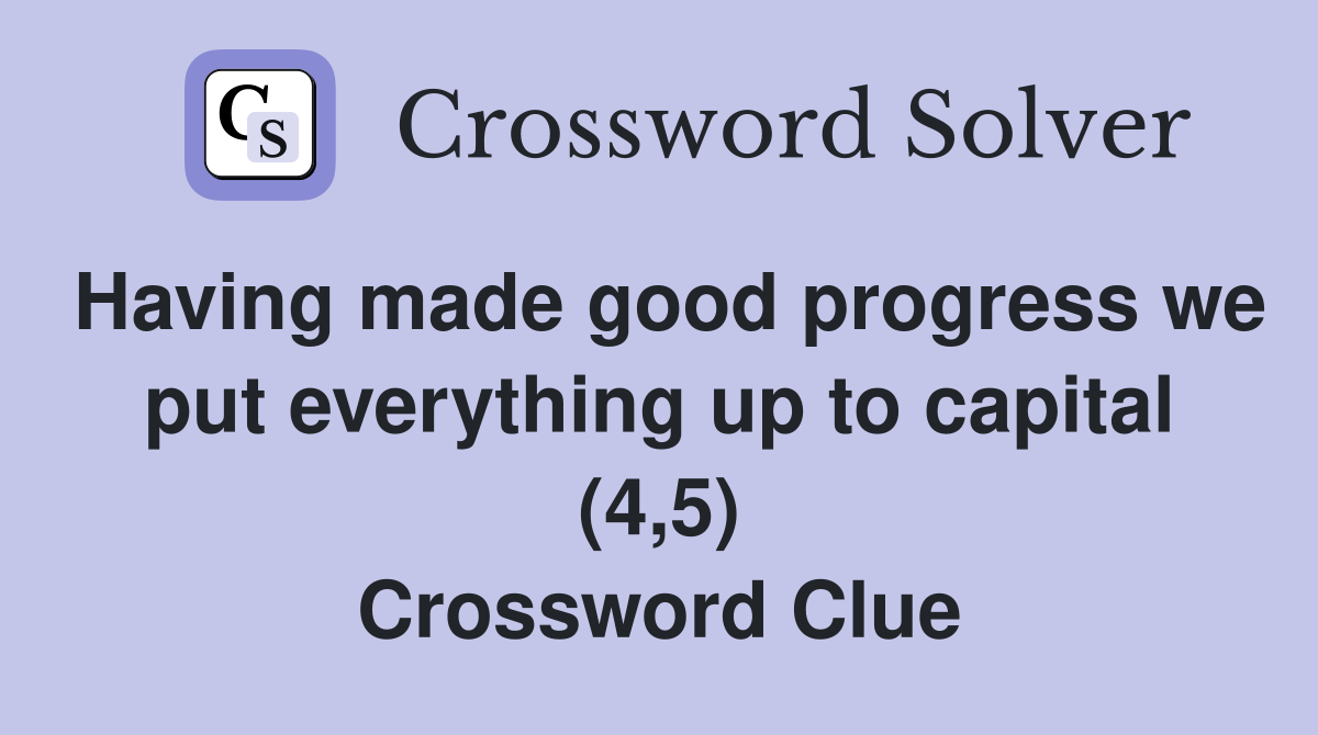 Having made good progress we put everything up to capital (4,5) Crossword Clue
