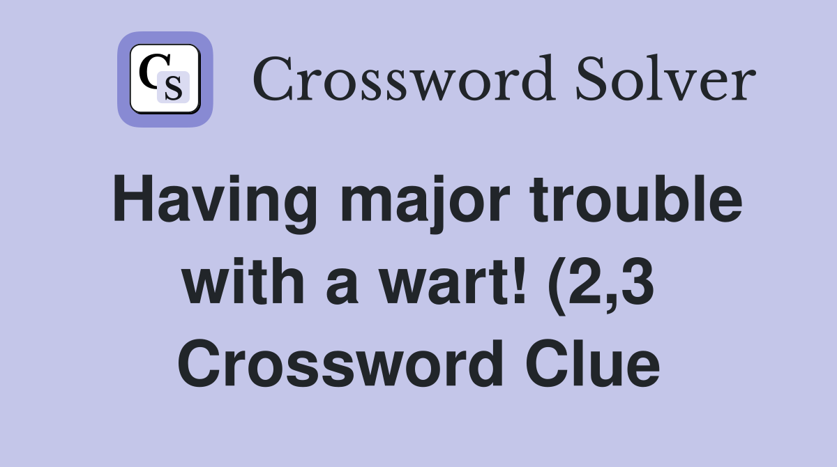Having major trouble with a wart (2 3) Crossword Clue Answers Having major trouble with a wart (2 3) Crossword Clue Answers