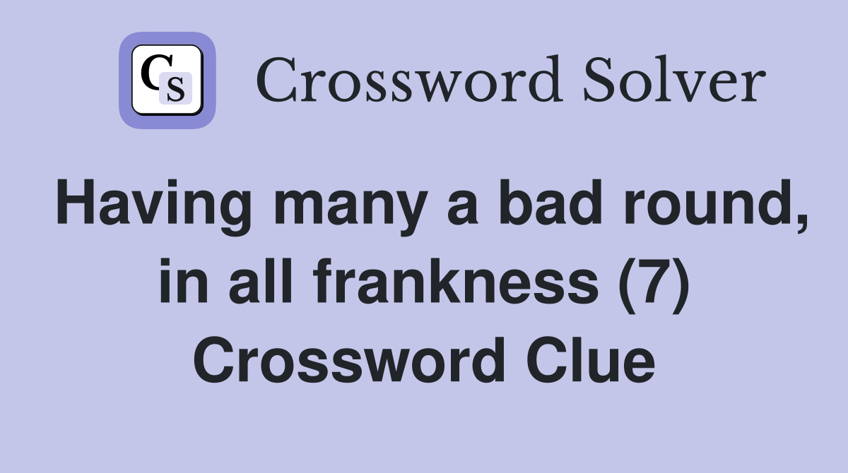 Having many a bad round, in all frankness (7) Crossword Clue