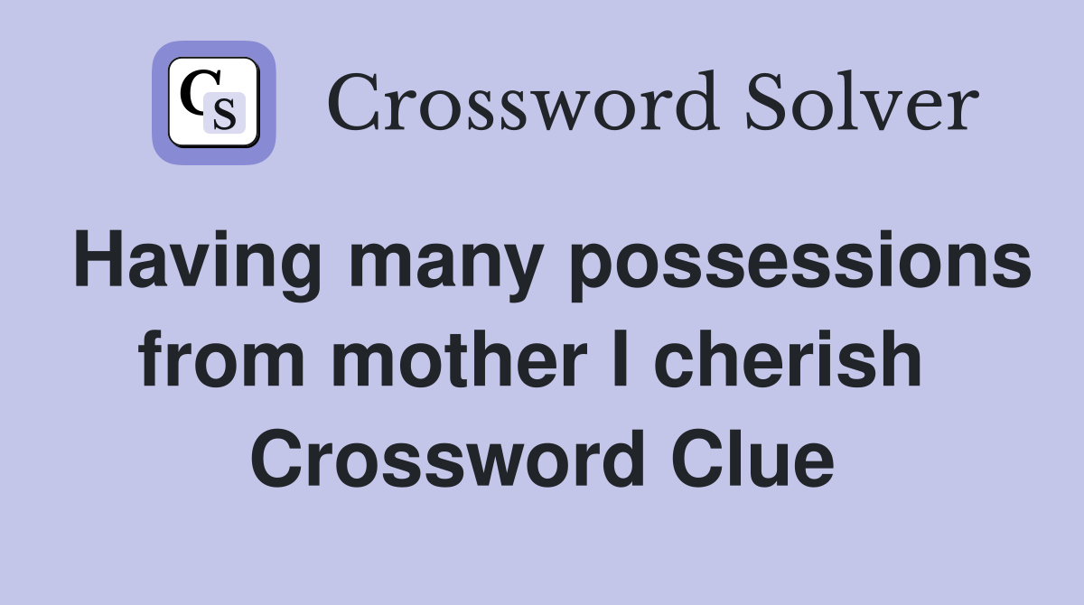 Having many possessions from mother I cherish  Crossword Clue