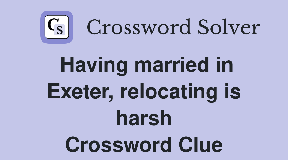 Having married in Exeter, relocating is harsh Crossword Clue
