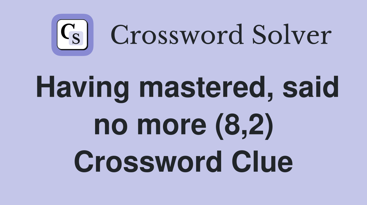 Having mastered, said no more (8,2) Crossword Clue
