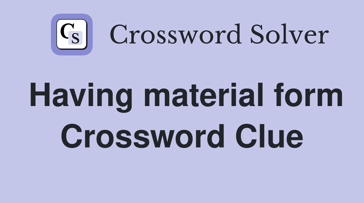 Having material form Crossword Clue