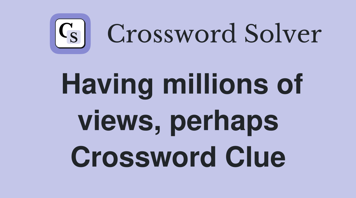 Having millions of views, perhaps Crossword Clue