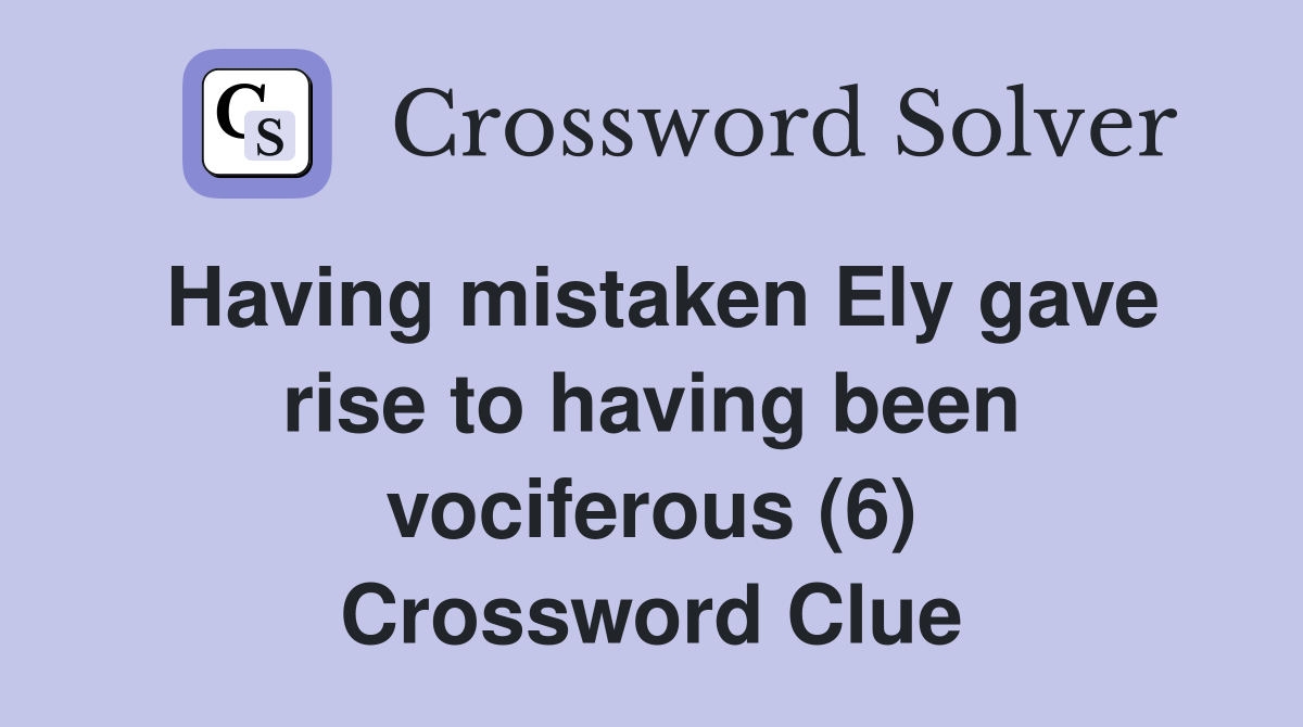 Having mistaken Ely gave rise to having been vociferous (6) Crossword Clue