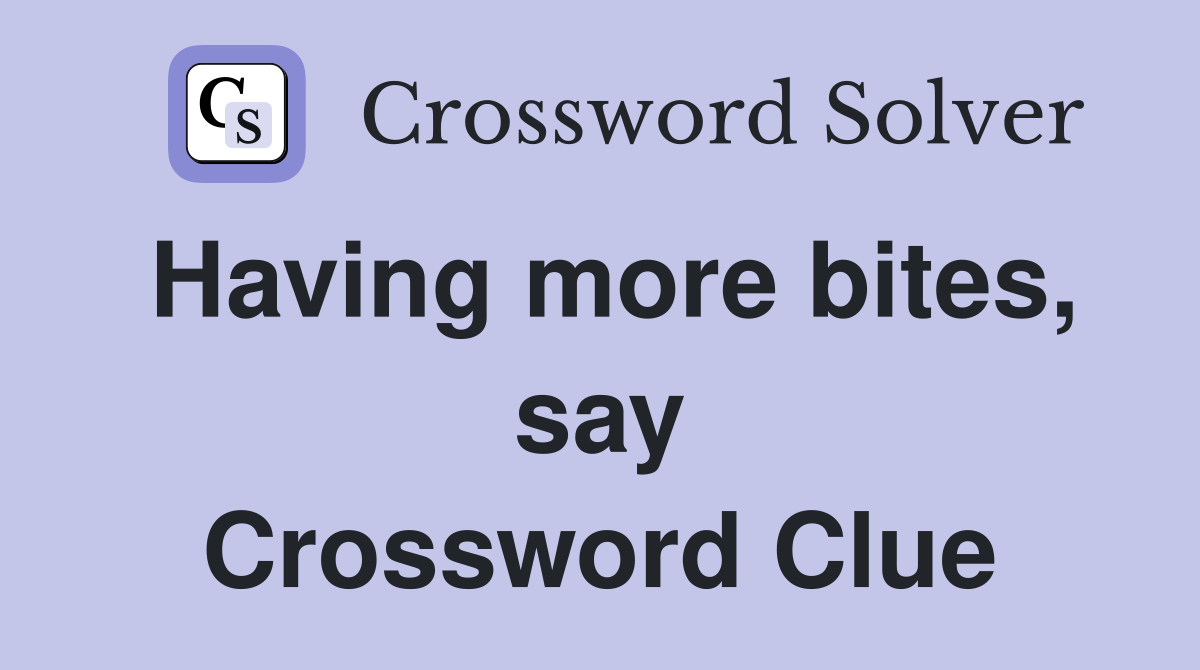 Having more bites, say Crossword Clue