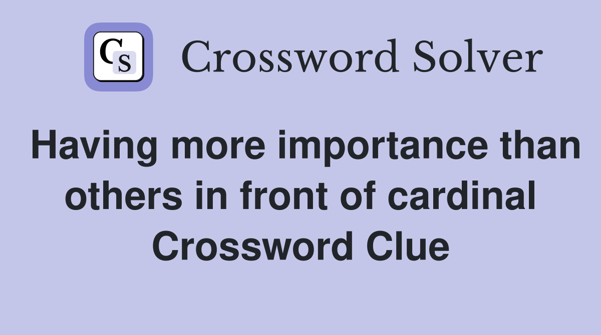 Having more importance than others in front of cardinal Crossword Clue