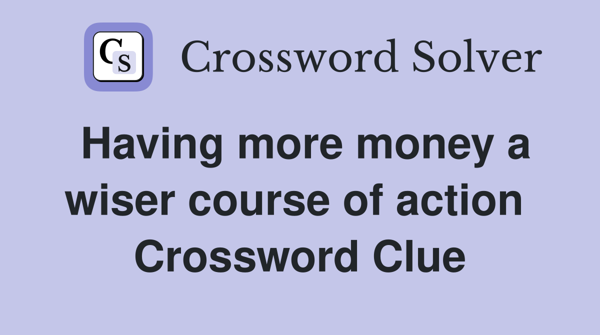 Having more money a wiser course of action  Crossword Clue