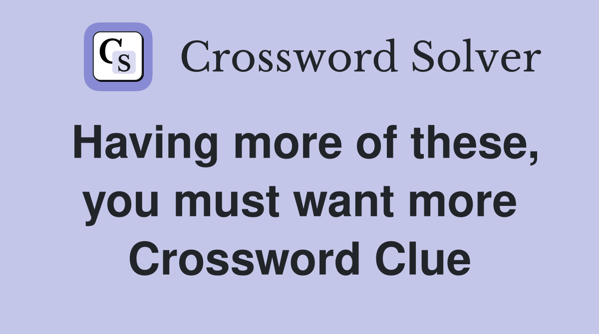 Having more of these, you must want more Crossword Clue