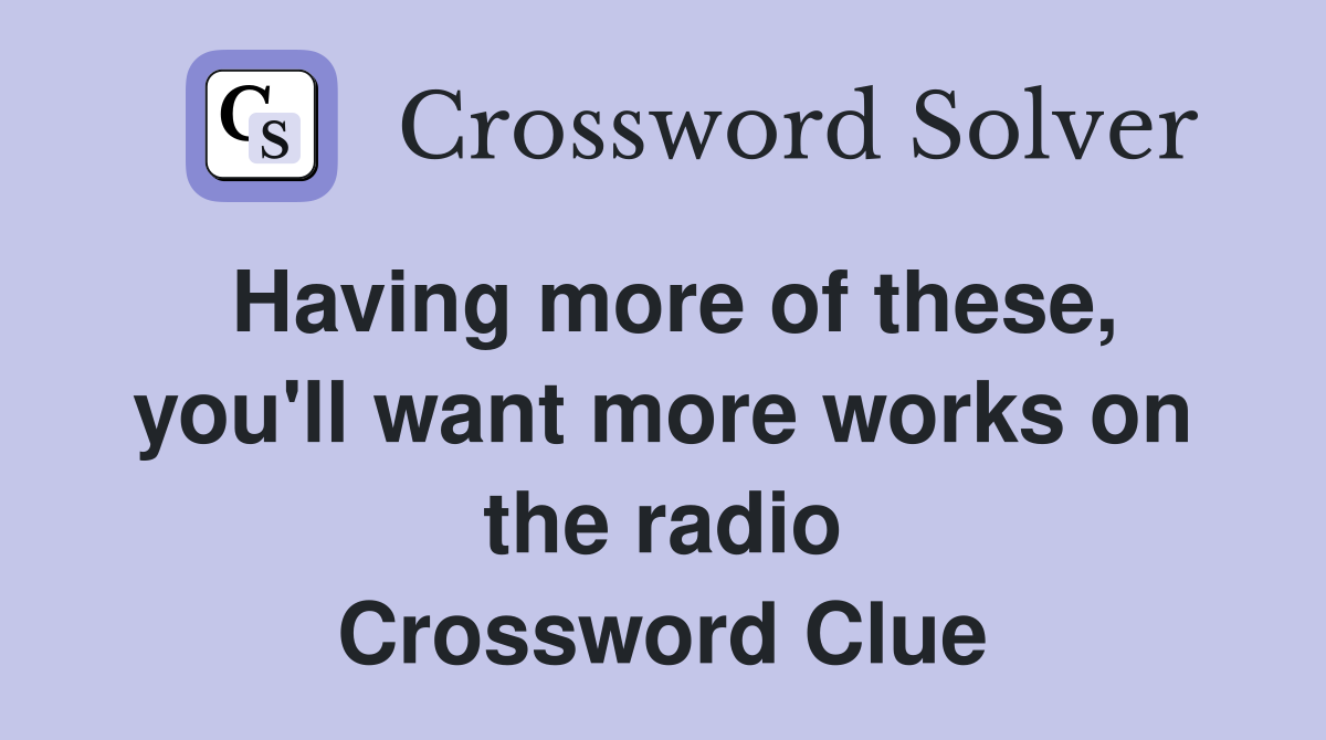 Having more of these, you'll want more works on the radio Crossword Clue