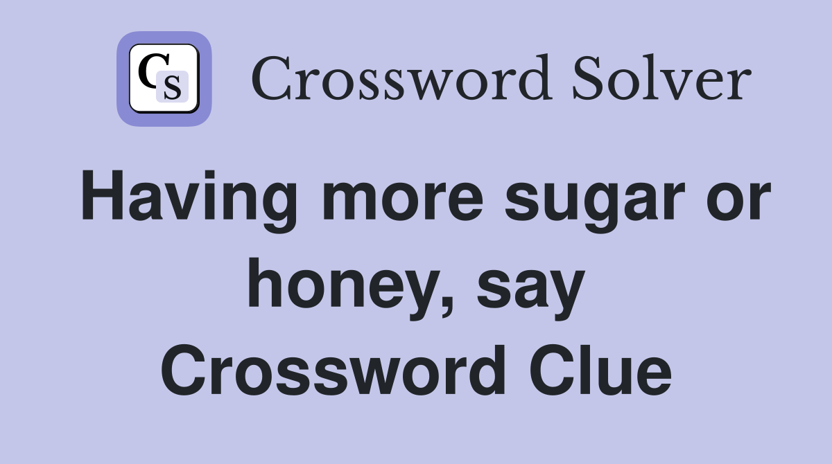 Having more sugar or honey, say Crossword Clue