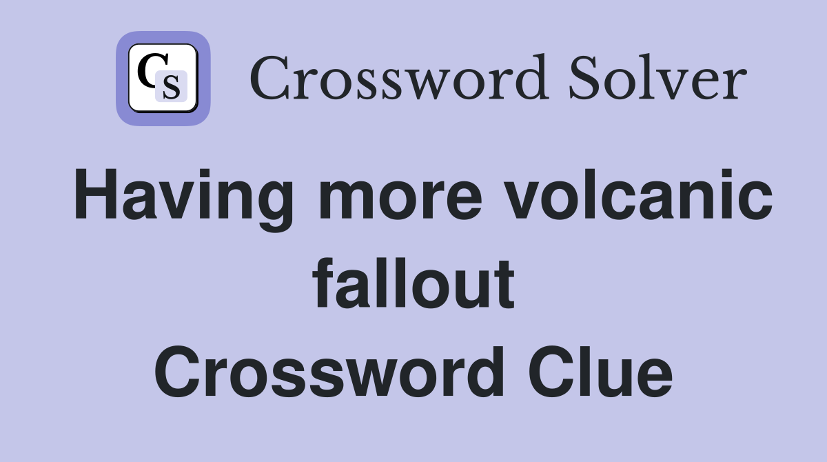 Having more volcanic fallout Crossword Clue