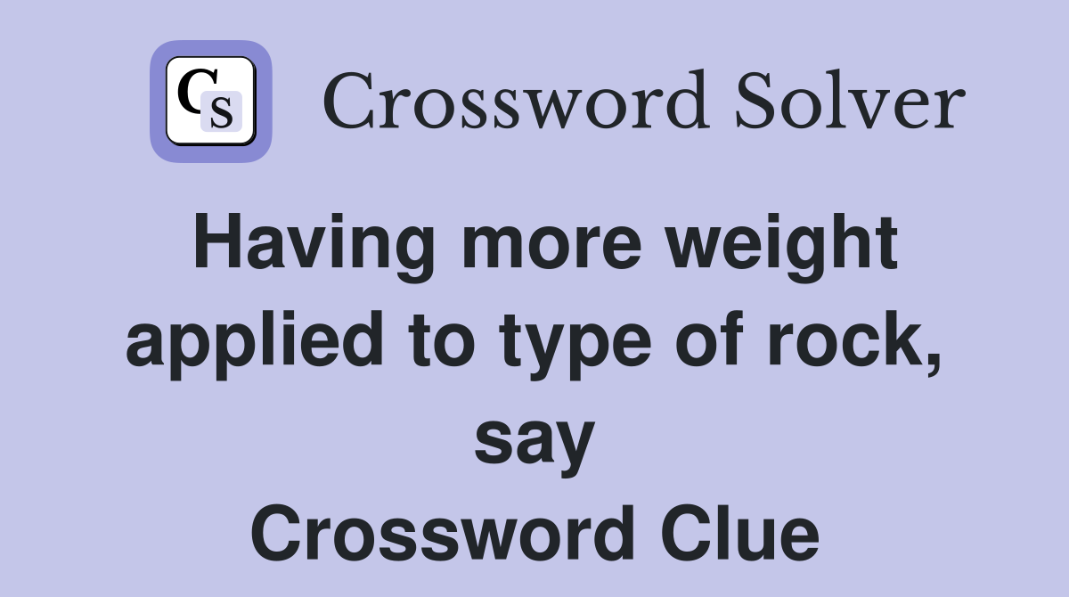 Having more weight applied to type of rock, say Crossword Clue