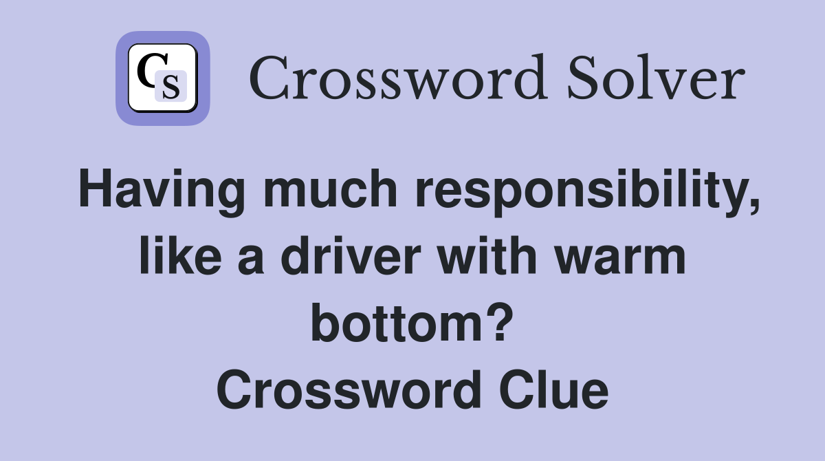 Having much responsibility, like a driver with warm bottom? Crossword Clue