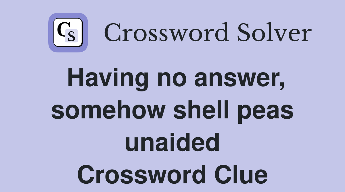Having no answer, somehow shell peas unaided Crossword Clue