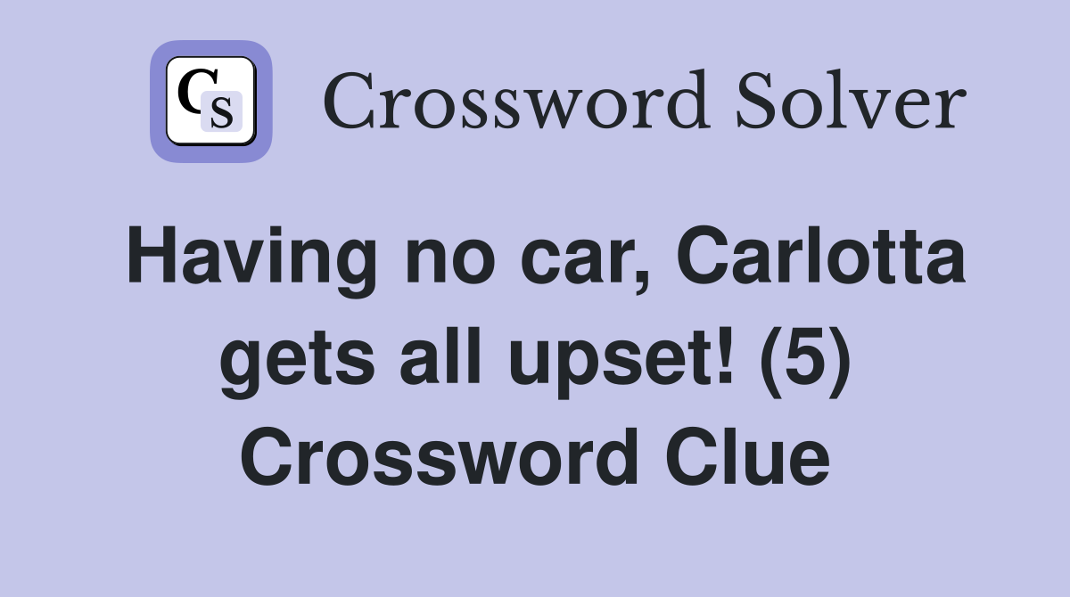 Having no car, Carlotta gets all upset! (5) Crossword Clue