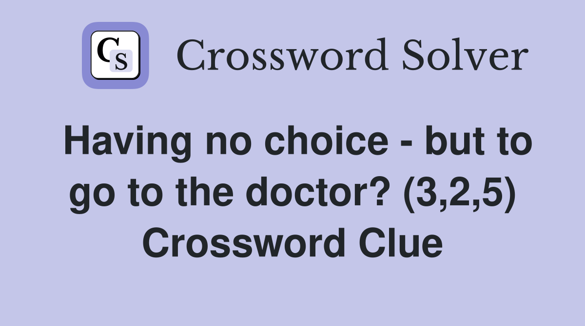 Having no choice - but to go to the doctor? (3,2,5) Crossword Clue
