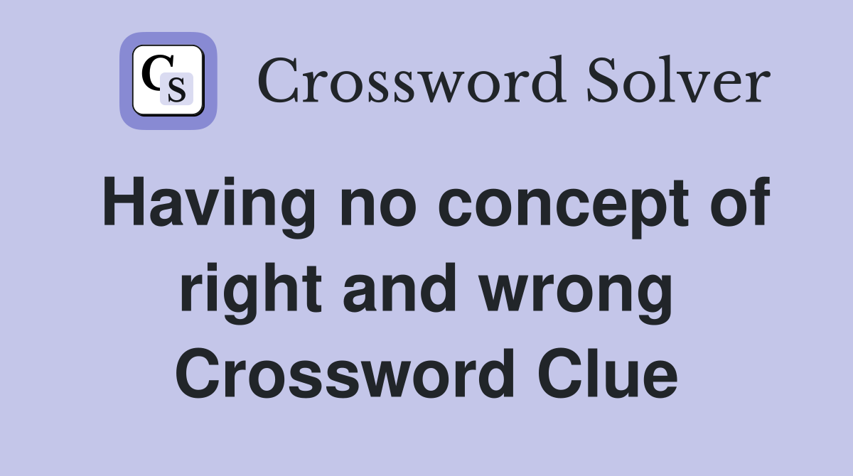 Having no concept of right and wrong Crossword Clue