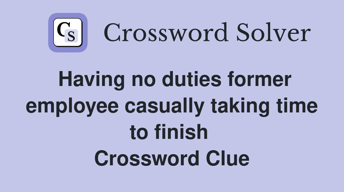 Having no duties former employee casually taking time to finish  Crossword Clue