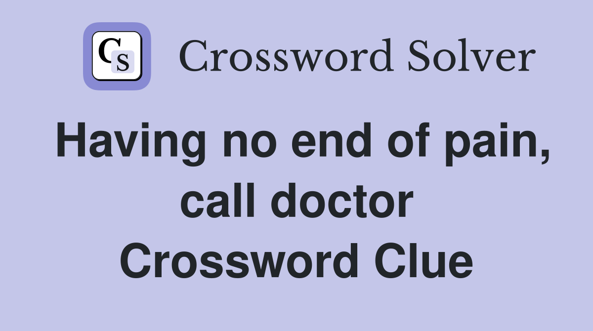 Having no end of pain, call doctor Crossword Clue