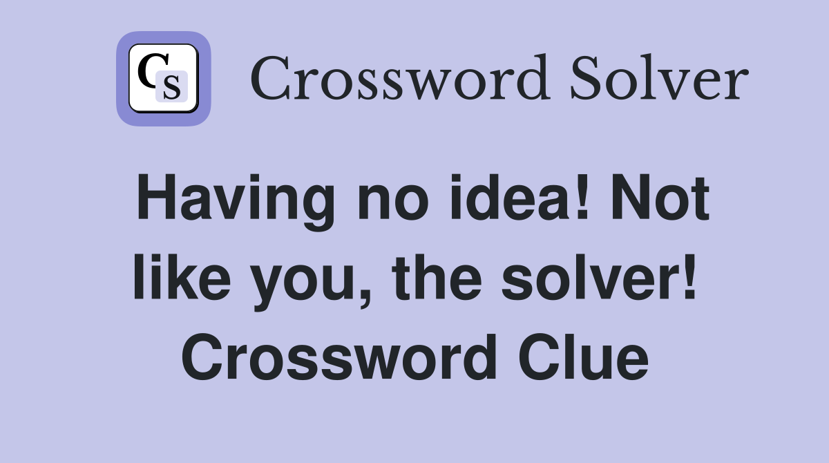Having no idea! Not like you, the solver! Crossword Clue