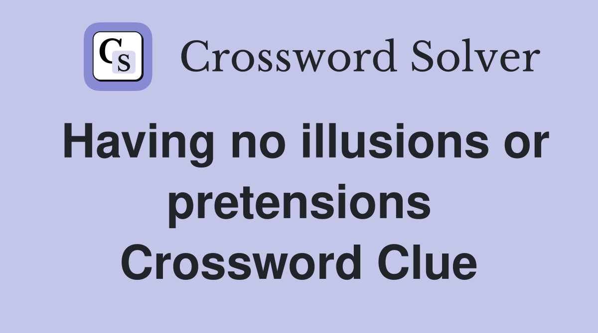 Having no illusions or pretensions Crossword Clue