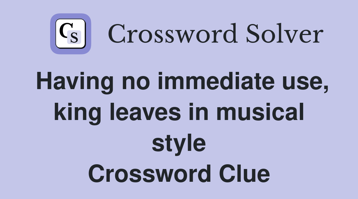 Having no immediate use, king leaves in musical style Crossword Clue