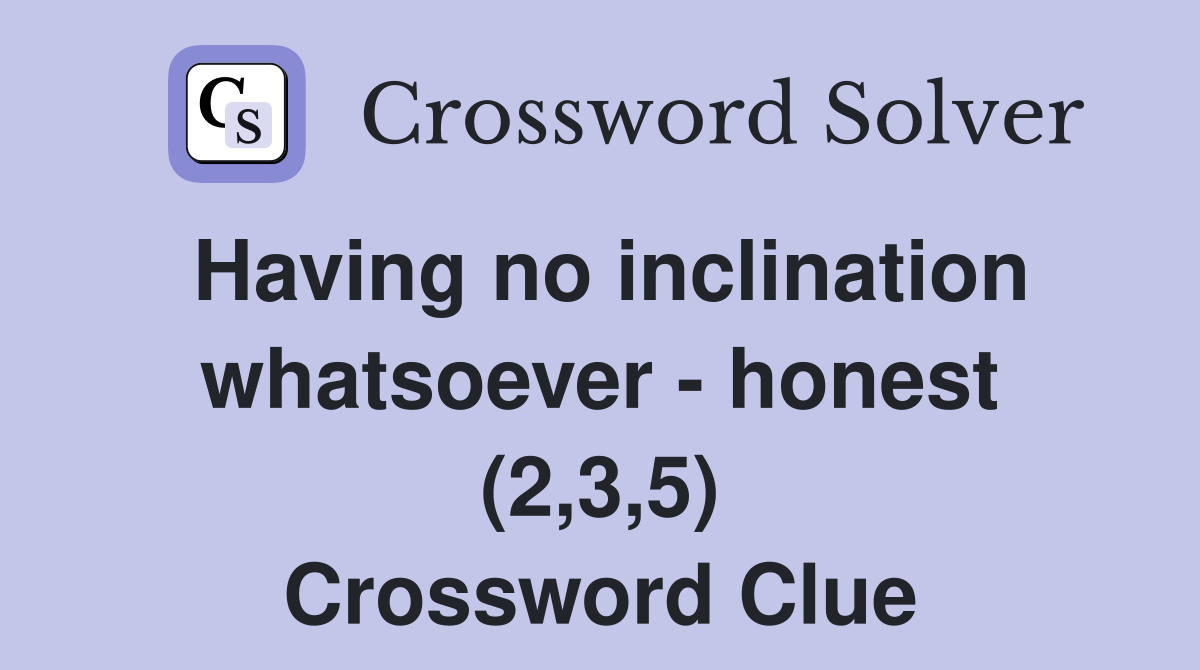 Having no inclination whatsoever - honest (2,3,5) Crossword Clue