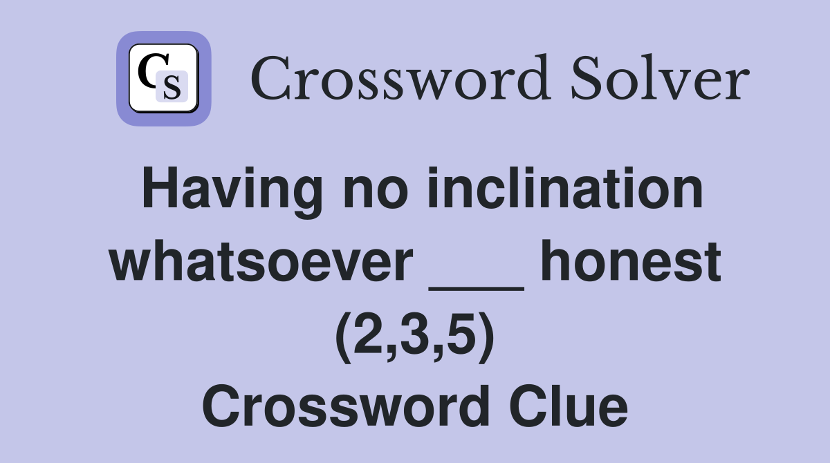 Having no inclination whatsoever ___ honest (2,3,5) Crossword Clue