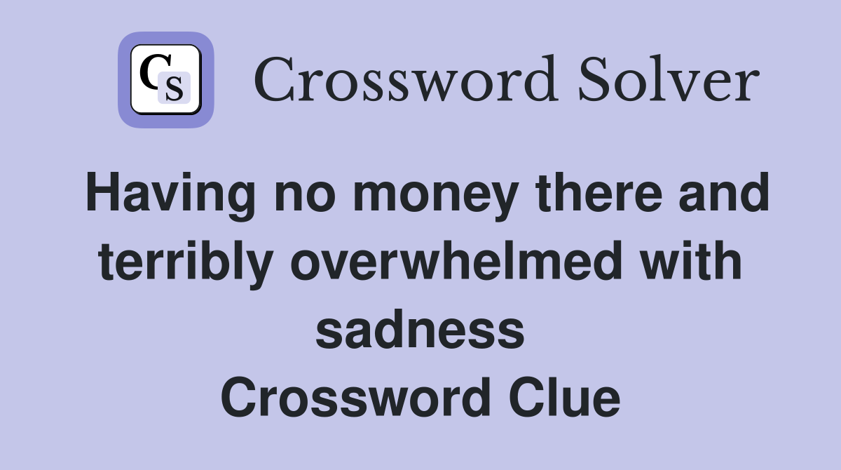Having no money there and terribly overwhelmed with sadness Crossword Clue