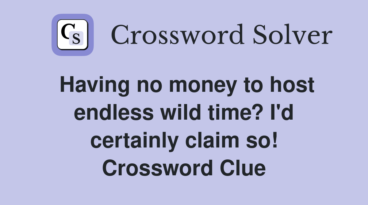 Having no money to host endless wild time? I'd certainly claim so! Crossword Clue