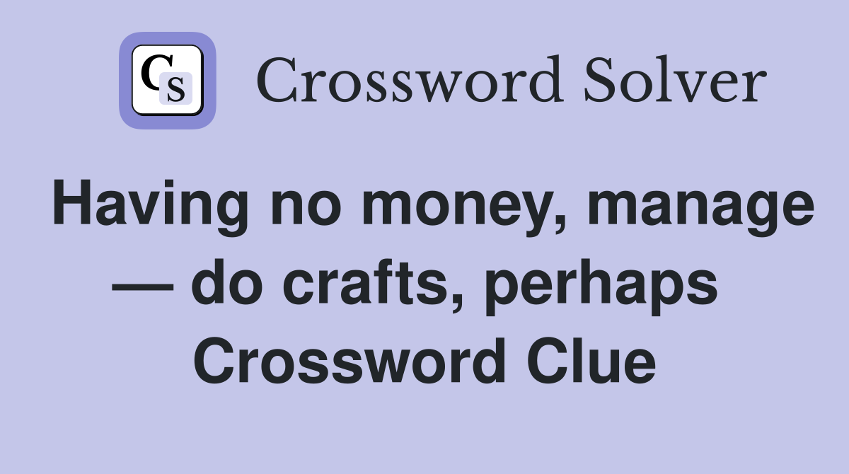 Having no money, manage — do crafts, perhaps  Crossword Clue