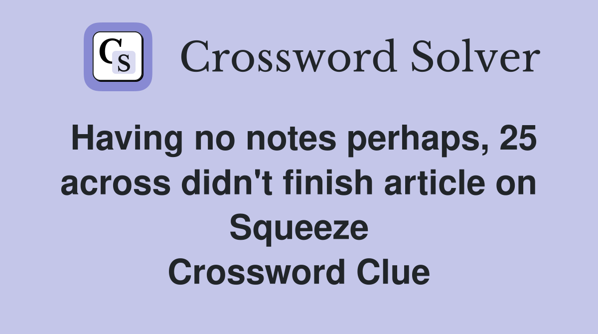 Having no notes perhaps, 25 across didn't finish article on Squeeze Crossword Clue