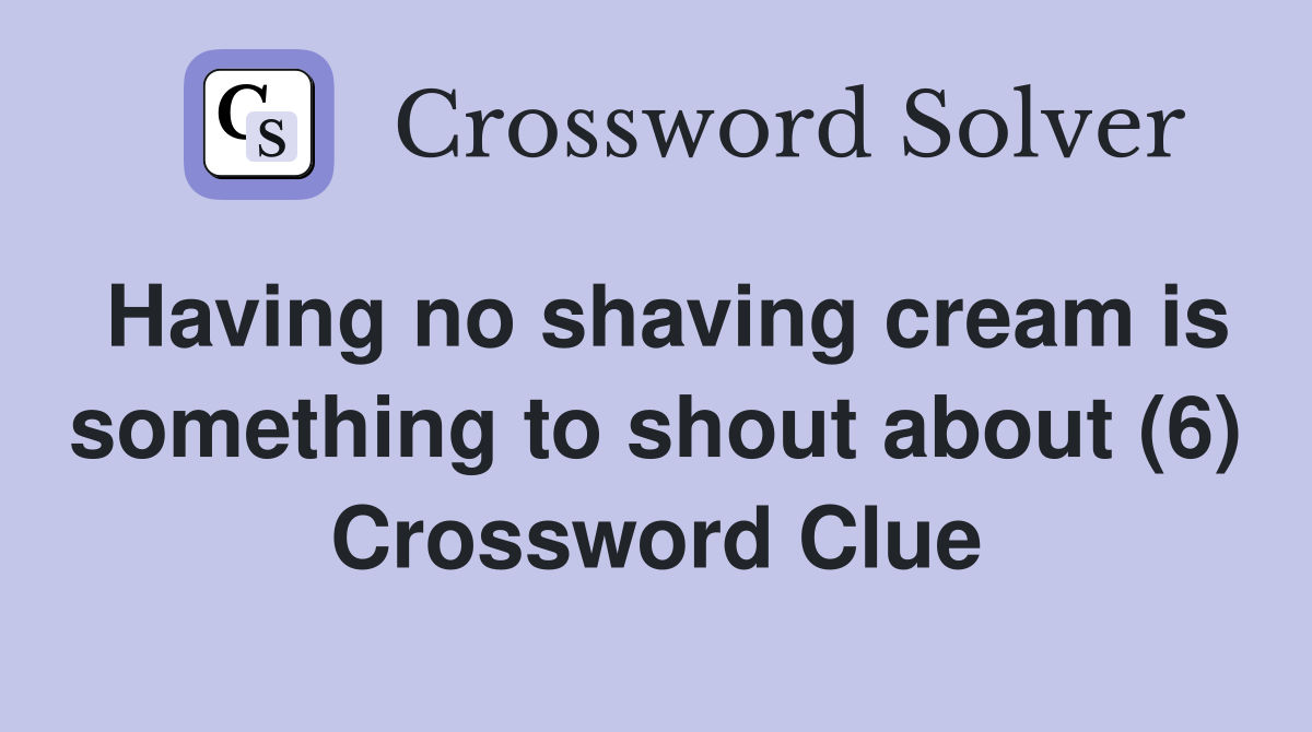 Having no shaving cream is something to shout about (6) Crossword Clue
