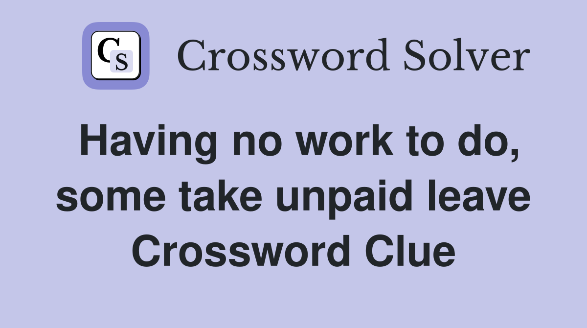 Having no work to do, some take unpaid leave Crossword Clue